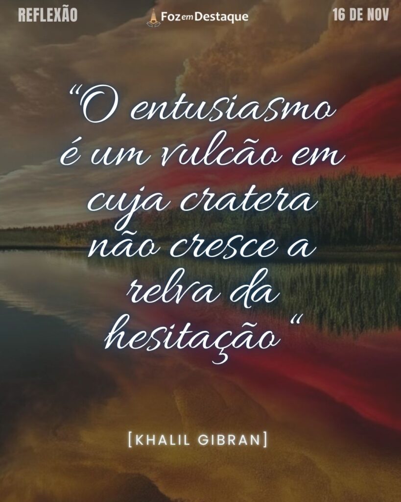 “O entusiasmo é um vulcão em cuja cratera não cresce a relva da hesitação “  [Khalil Gibran] 

Reflexão 16 de novembro 2024 Foz em Destaque - "Sua vida mais divertida!!!"