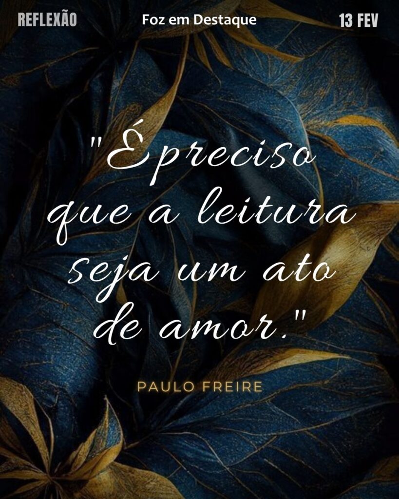 "É preciso que a leitura seja um ato de amor."
(Paulo Freire)
Reflexão 13 de fevereiro 2025 Foz em Destaque "Sua Vida mais divertida!!!"