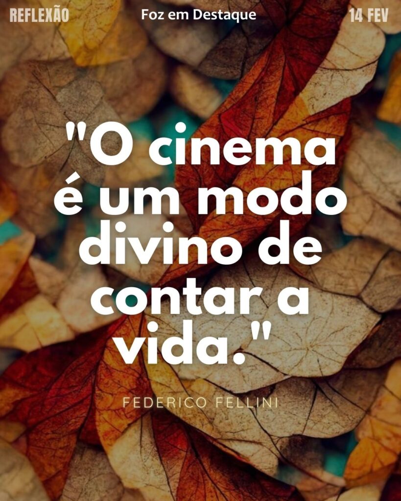 "O cinema é um modo divino de contar a vida."
(Federico Fellini)
Reflexão 14 de fevereiro 2025 Foz em Destaque "Sua Vida mais divertida!!!"