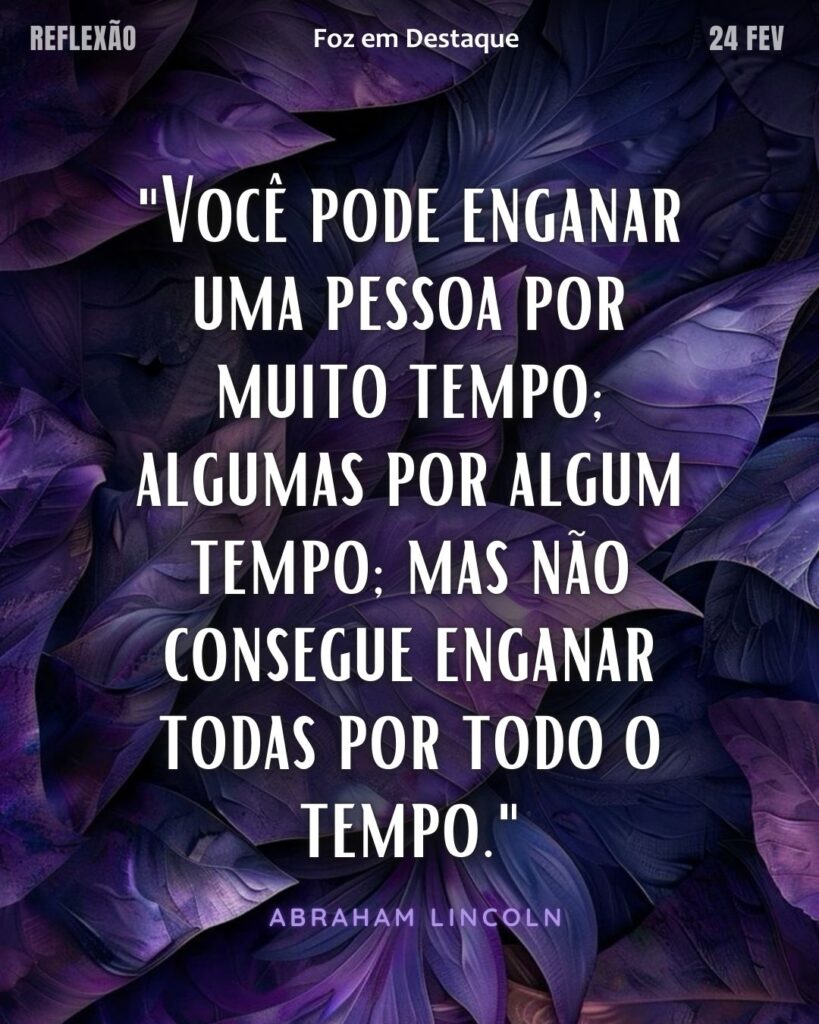 "Você pode enganar uma pessoa por muito tempo; algumas por algum tempo; mas não consegue enganar todas por todo o tempo."
(Abraham Lincoln)
Reflexão 24 de fevereiro 2025 Foz em Destaque "Sua Vida mais divertida!!!"