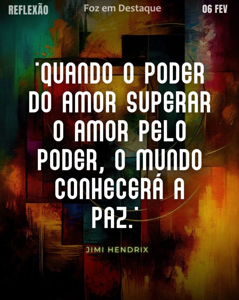 "Quando o poder do amor superar o amor pelo poder, o mundo conhecerá a paz."
(Jimi Hendrix)
Reflexão 06 de fevereiro 2025 Foz em Destaque "Sua Vida mais divertida!!!"