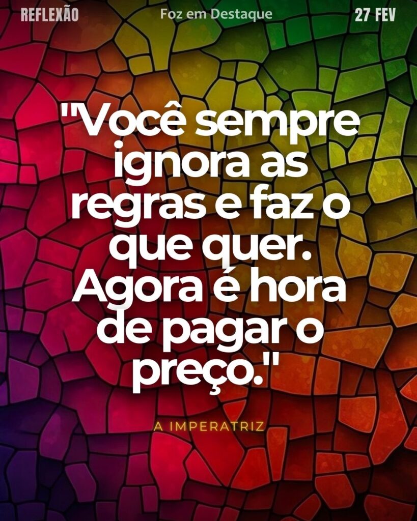 "Você sempre ignora as regras e faz o que quer. Agora é hora de pagar o preço." (A Imperatriz)
Reflexão 27 de fevereiro 2025 Foz em Destaque "Sua Vida mais divertida!!!"