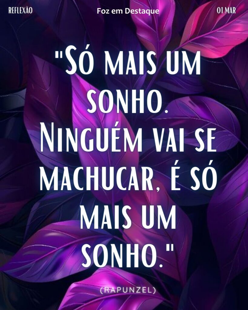 "Só mais um sonho. Ninguém vai se machucar, é só mais um sonho."
(Rapunzel)
Reflexão 01 de março 2025 Foz em Destaque "Sua Vida mais divertida!!!"