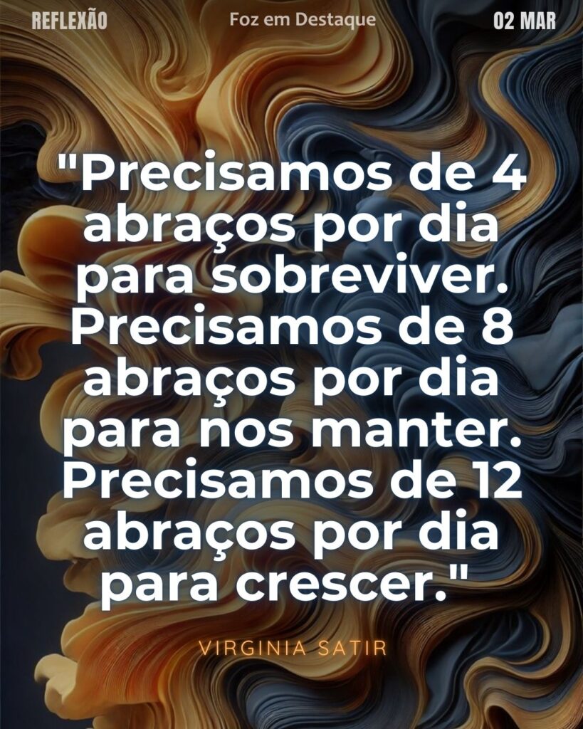 "Precisamos de 4 abraços por dia para sobreviver. Precisamos de 8 abraços por dia para nos manter. Precisamos de 12 abraços por dia para crescer."  (Virginia Satir)
Reflexão 02 de março 2025 Foz em Destaque "Sua Vida mais divertida!!!"