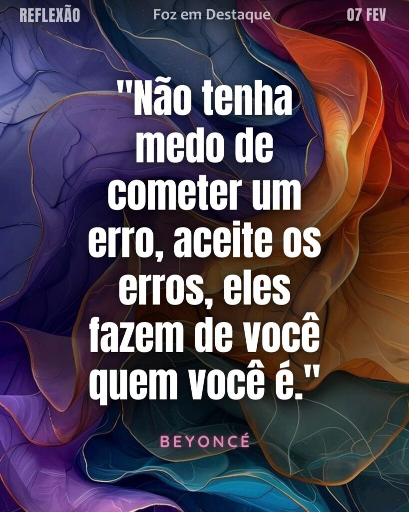 "Não tenha medo de cometer um erro, aceite os erros, eles fazem de você quem você é."
(Beyoncé)
Reflexão 07 de fevereiro 2025 Foz em Destaque "Sua Vida mais divertida!!!"