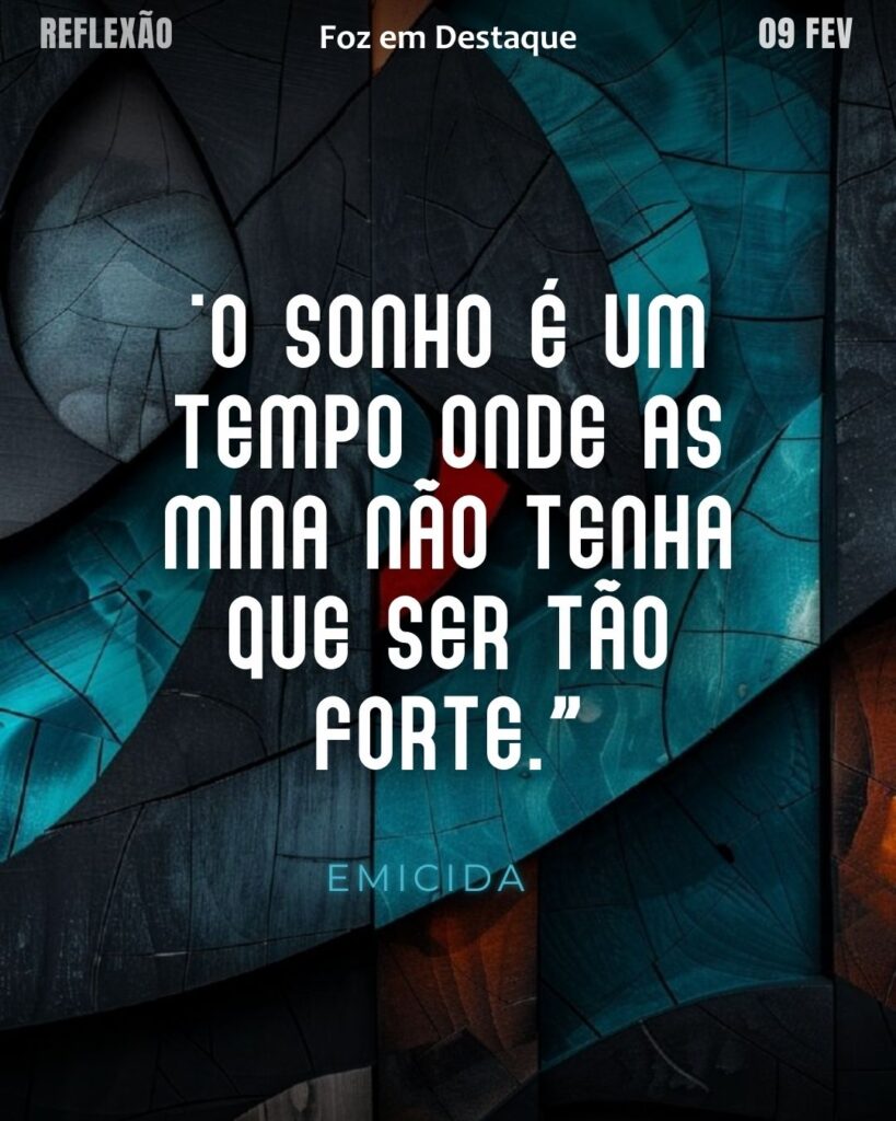 "O sonho é um tempo onde as mina não tenha que ser tão forte.”
 (Emicida)
Reflexão 09 de fevereiro 2025 Foz em Destaque "Sua Vida mais divertida!!!"