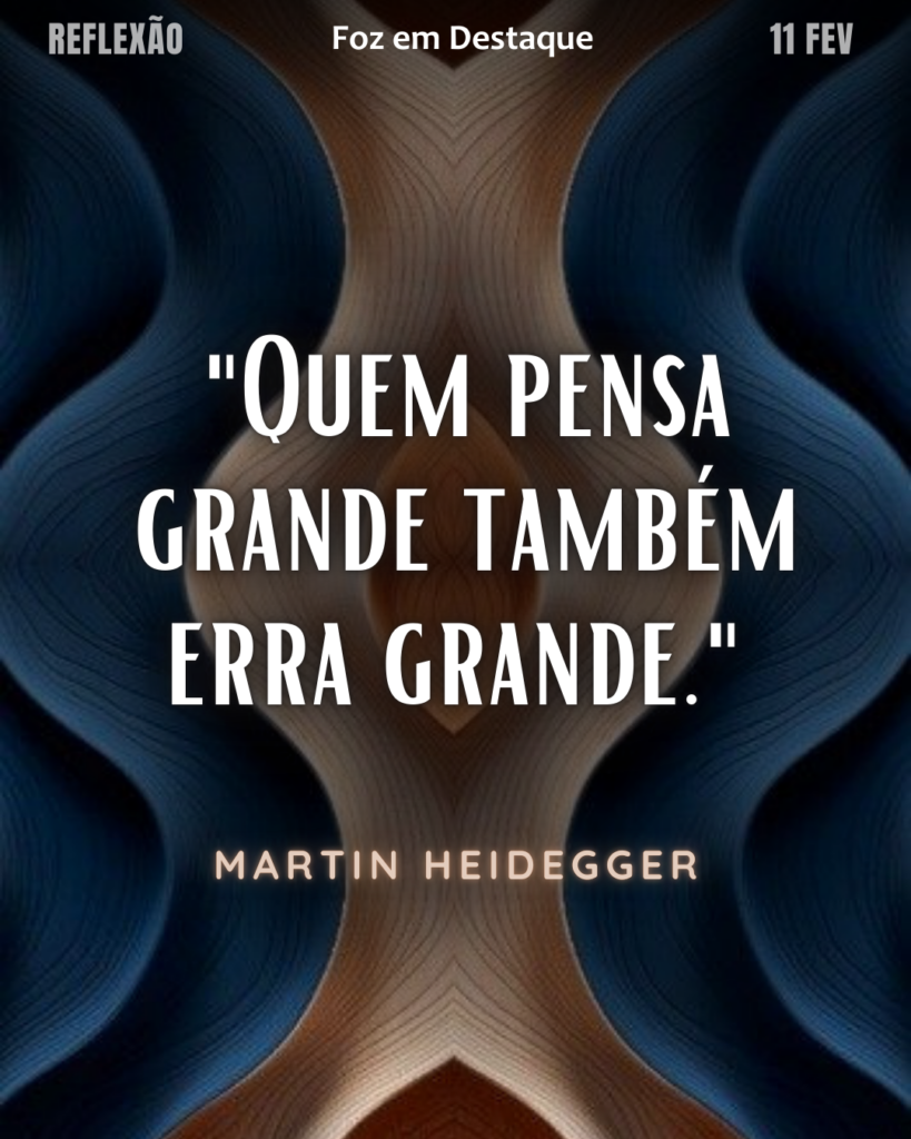 "Quem pensa grande também erra grande." 
(Martin Heidegger)
Reflexão 11 de fevereiro 2025 Foz em Destaque "Sua Vida mais divertida!!!"