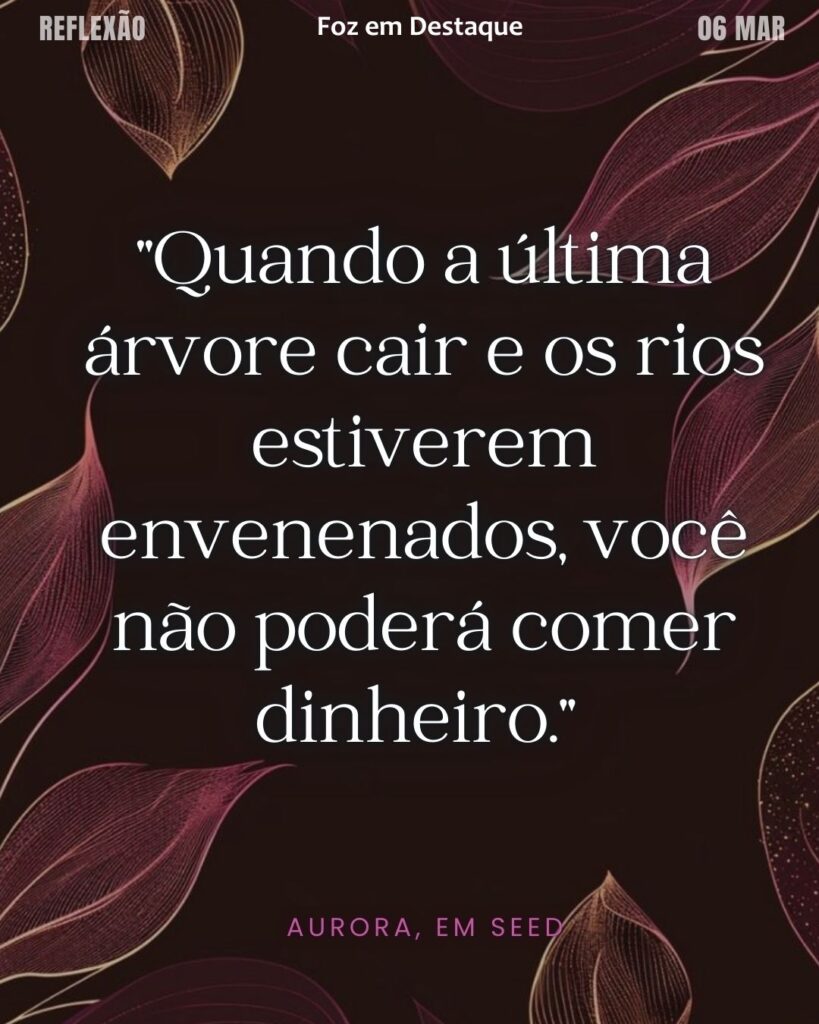 "Quando a última árvore cair e os rios estiverem envenenados, você não poderá comer dinheiro." (Aurora, The Seed)
Reflexão 06 de março 2025 Foz em Destaque "Sua Vida mais divertida!!!"