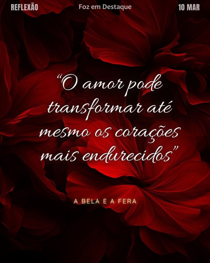 “O amor pode transformar até mesmo os corações mais endurecidos”
(A Bela e a Fera)
Reflexão 10 de março 2025 Foz em Destaque "Sua Vida mais divertida!!!"
