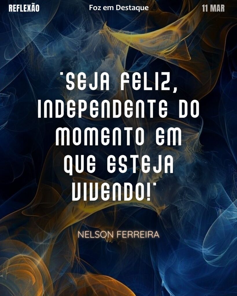 "Seja feliz, independente do momento em que esteja vivendo!"
 (Nelson Ferreira)
Reflexão 11 de março 2025 Foz em Destaque "Sua Vida mais divertida!!!"