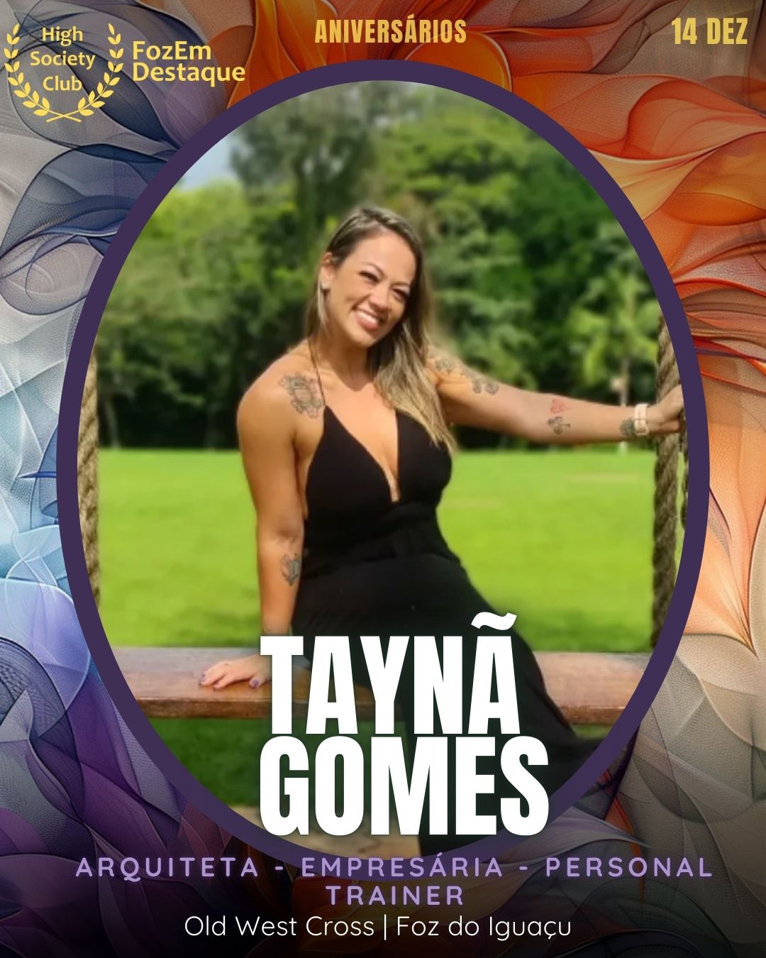 Taynã Gomes
Arquiteta - Empresária - Personal Trainer
Old West Cross | Foz do Iguaçu
https://www.instagram.com/tayna.tgomes/
https://www.instagram.com/oldwestcross/	https://www.facebook.com/tayna.t.gomes
Aniversários FozEmDestaque HighSocietyClub 14/12/2025