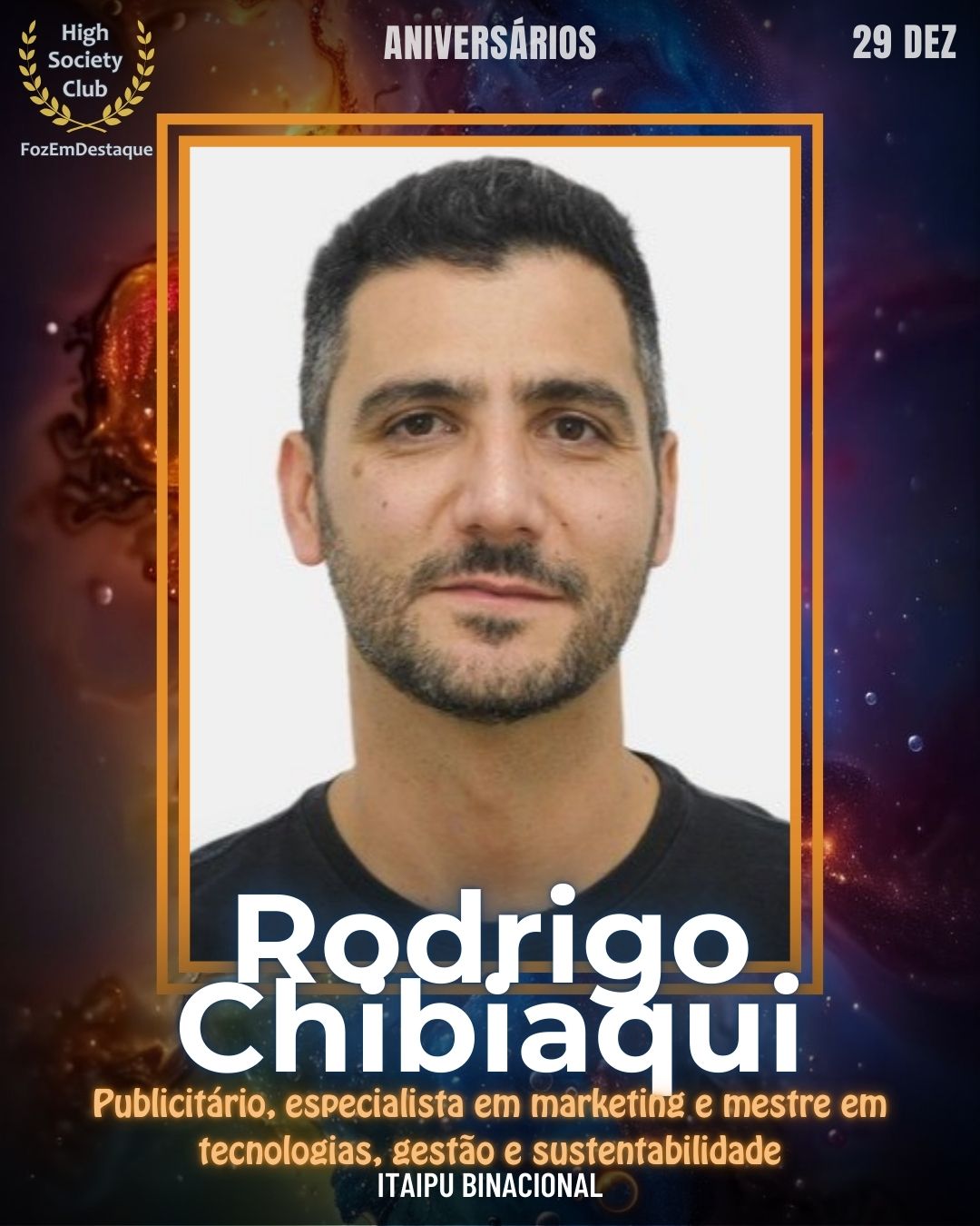 Rodrigo Chibiaqui
Publicitário, especialista em marketing e mestre em tecnologias, gestão e sustentabilidade - Itaipu Binacional
Aniversários HighSocietyClub FozEmDestaque 29/12/2025