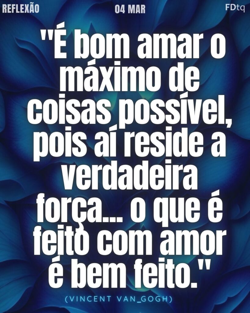  "É bom amar o máximo de coisas possível, pois aí reside a verdadeira força... o que é feito com amor é bem feito." 
– Vincent Van Gogh
Filosofia Van Gogh 2026